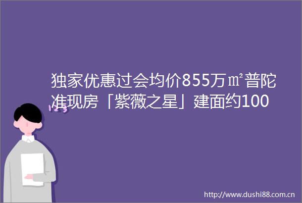 独家优惠过会均价855万㎡普陀准现房「紫薇之星」建面约100188㎡34房即将入市