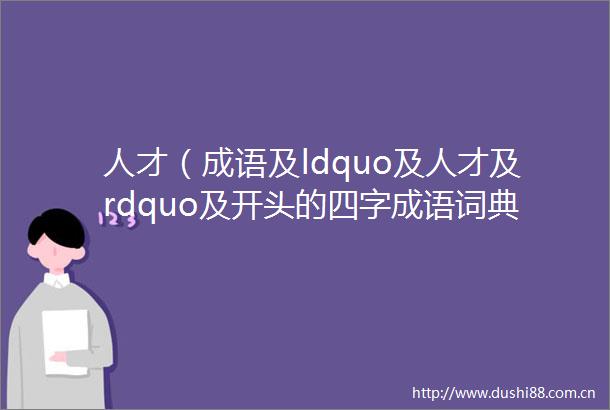 人才（成语及ldquo及人才及rdquo及开头的四字成语词典有哪些）