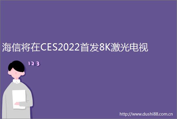 海信将在CES2022首发8K激光电视
