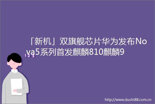 「新机」双旗舰芯片华为发布Nova5系列首发麒麟810麒麟980