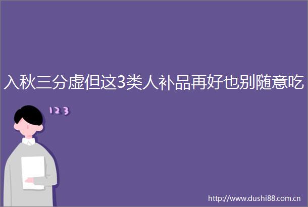 入秋三分虚但这3类人补品再好也别随意吃