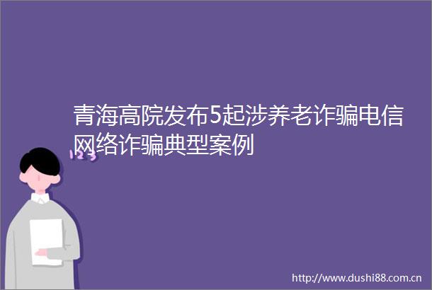青海高院发布5起涉养老诈电信网络诈典型案例