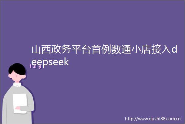 山西政务平台首例数通小店接入deepseek