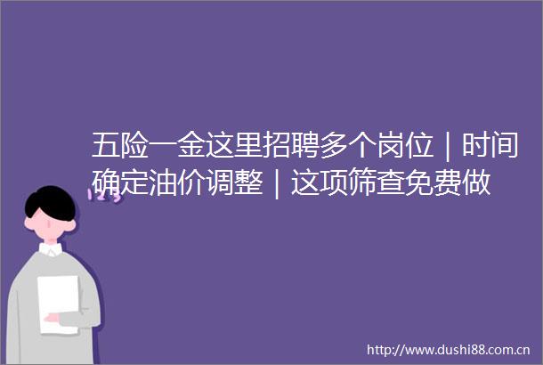五险一金这里招聘多个岗位｜时间确定油价调整｜这项筛查免费做