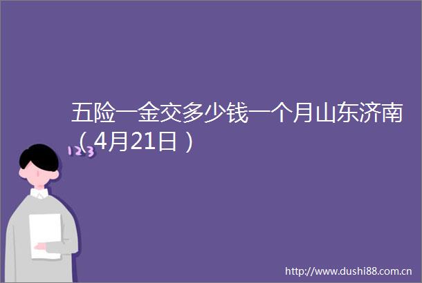 五险一金交多少钱一个月山东济南（4月21日）