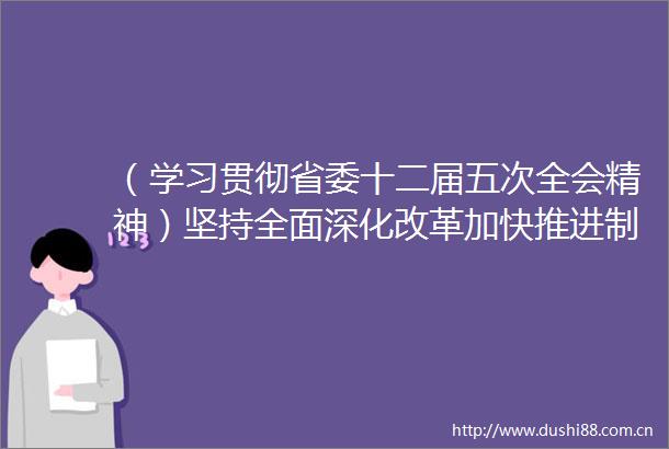 （学习贯彻省委十二届五次全会精神）坚持全面深化改革加快推进制造业高质量发展