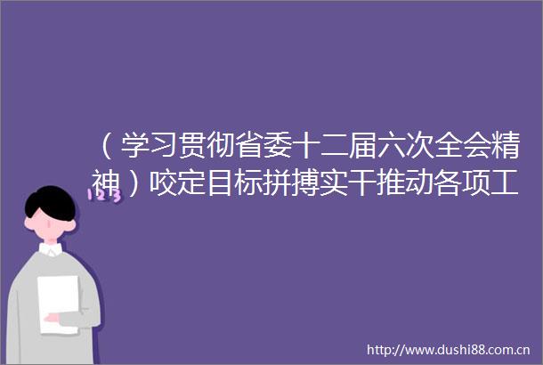 （学习贯彻省委十二届六次全会精神）咬定目标拼搏实干推动各项工作有效落实