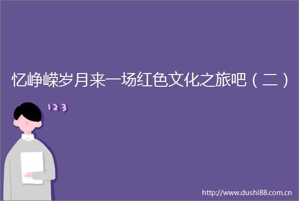 忆峥嵘岁月来一场红色文化之旅吧（二）