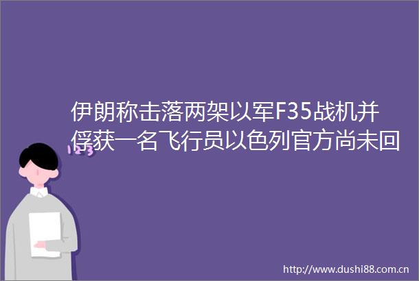 伊朗称击落两架以军F35战机并俘获一名飞行员以色列官方尚未回应