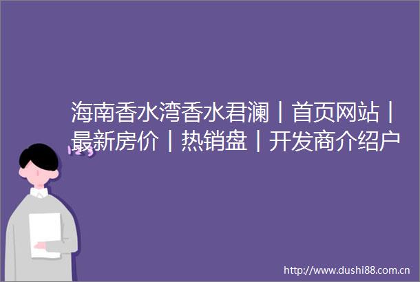 海南香水湾香水君澜︱首页网站︱最新房价︱热销盘︱开发商介绍户型介绍