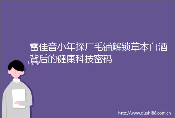 雷佳音小年探厂毛铺解锁草本白酒背后的健康科技密码