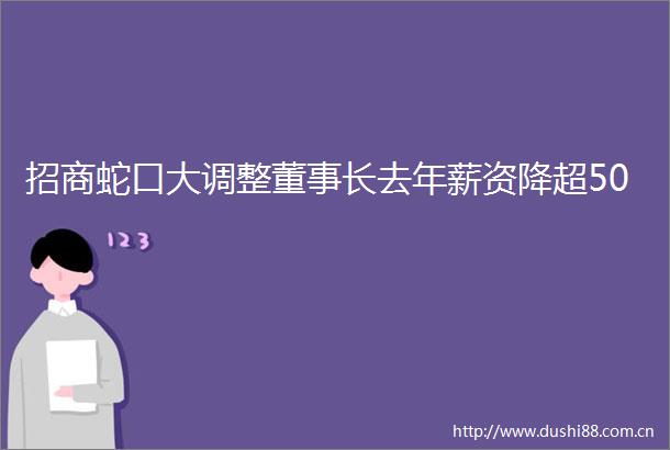 招商蛇口大调整董事长去年薪资降超50