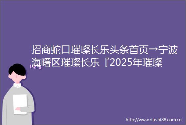 招商蛇口璀璨长乐头条首页→宁波海曙区璀璨长乐『2025年璀璨长乐最新房价』璀璨长乐首页网站