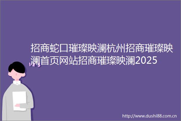 招商蛇口璀璨映澜杭州招商璀璨映澜首页网站招商璀璨映澜2025年最新房价户型交通地铁停车位