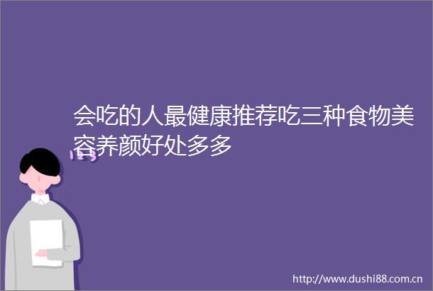 会吃的人最健康推荐吃三种食物美容养颜好处多多