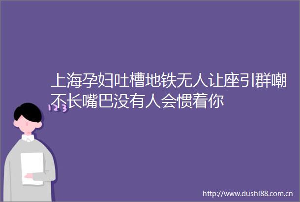 上海孕妇吐槽地铁无人让座引群嘲不长嘴巴没有人会惯着你