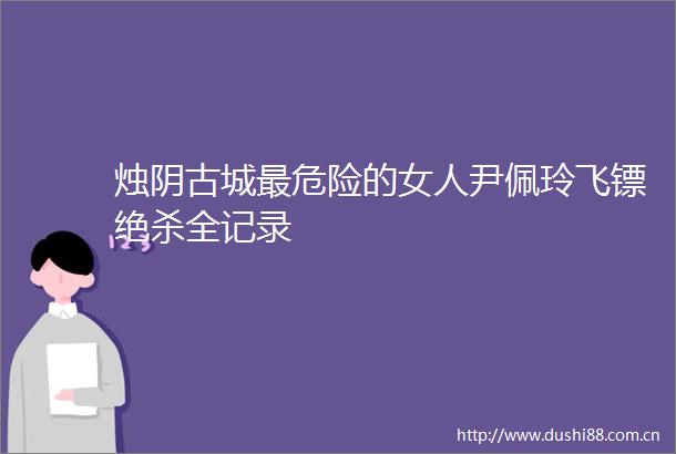烛阴古城最危险的女人尹佩玲飞镖绝杀全记录
