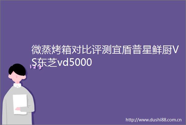 微蒸烤箱对比评测宜盾普星鲜厨VS东芝vd5000