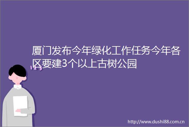 厦门发布今年绿化工作任务今年各区要建3个以上古树公园