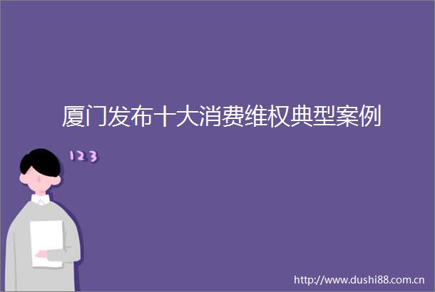 厦门发布十大消费维权典型案例