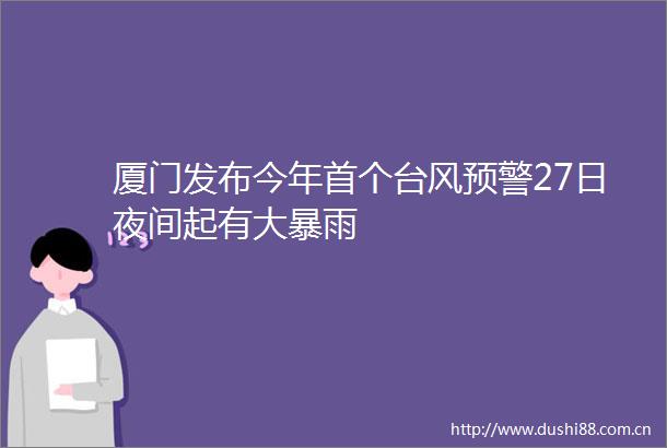 厦门发布今年首个台风预警27日夜间起有大暴雨