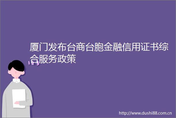 厦门发布台商台胞金融信用证书综合服务政策