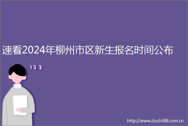速看2024年柳州市区新生报名时间公布