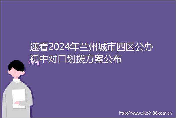 速看2024年兰州城市四区公办初中对口划拨方案公布