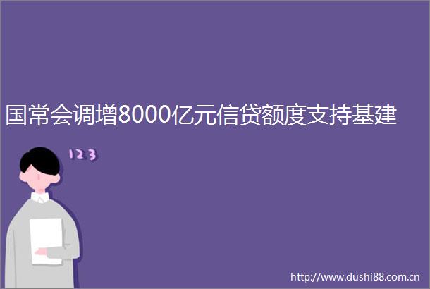 国常会调增8000亿元信贷额度支持基建