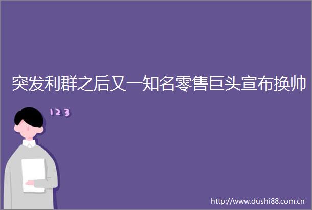 突发利群之后又一知名零售巨头宣布换帅