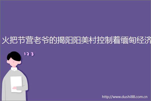 火把节营老爷的揭阳阳美村控制着缅甸经济