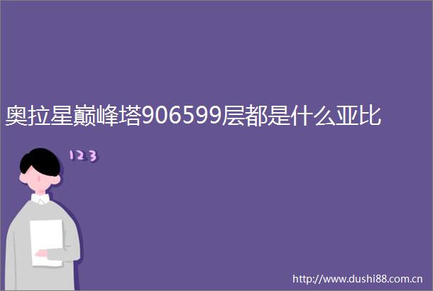 奥拉星巅峰塔906599层都是什么亚比