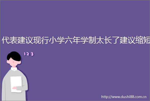 代表建议现行小学六年学制太长了建议缩短