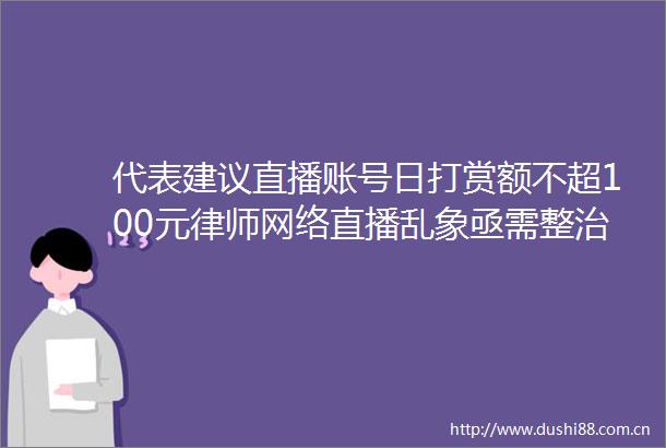 代表建议直播账号日打赏额不超100元律师网络直播乱象亟需整治