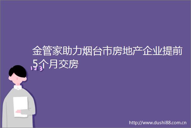金管家助力烟台市房地产企业提前5个月交房