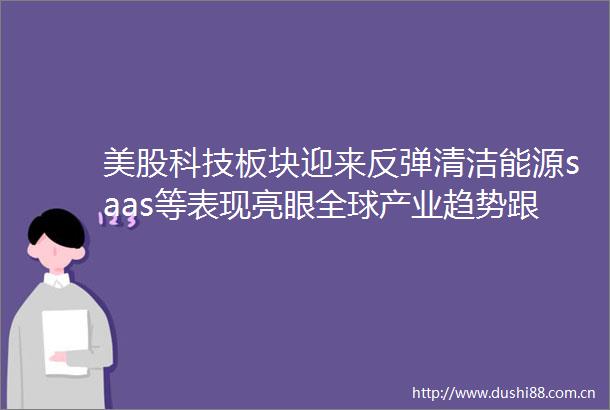 美股科技板块迎来反弹清洁能源saas等表现亮眼全球产业趋势跟踪周报0316