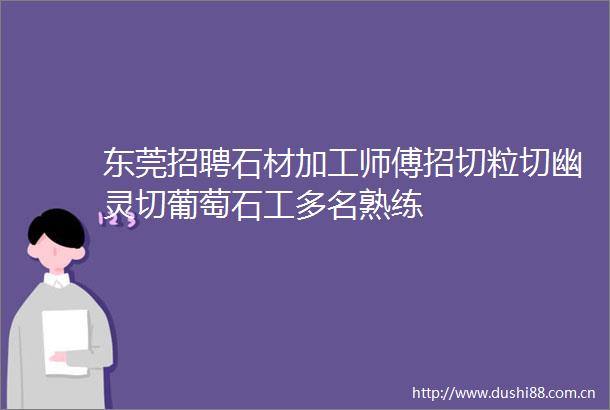 东莞招聘石材加工师傅招切粒切幽灵切葡萄石工多名熟练