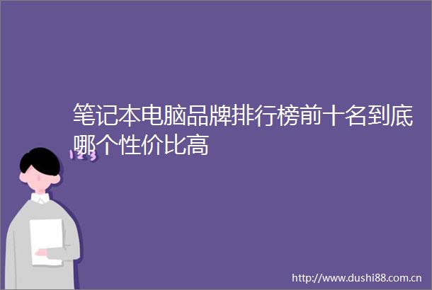 笔记本电脑品牌排行榜前十名到底哪个性价比高