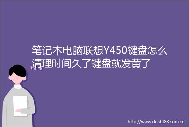 笔记本电脑联想Y450键盘怎么清理时间久了键盘就发黄了