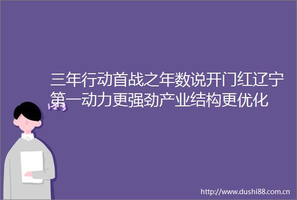 三年行动首战之年数说开门红辽宁第一动力更强劲产业结构更优化