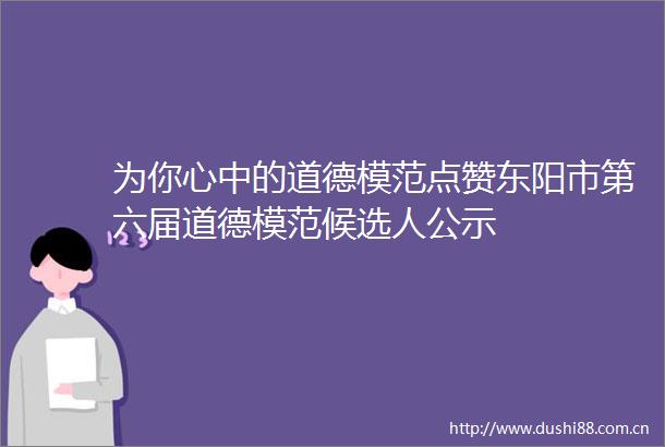为你心中的道德模范点赞东阳市第六届道德模范候选人公示
