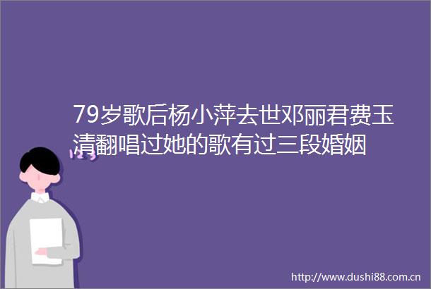 79岁歌后杨小萍去世邓丽君费玉清翻唱过她的歌有过三段婚姻