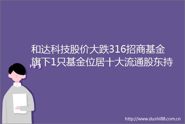 和达科技股价大跌316招商基金旗下1只基金位居十大流通股东持有15762万股浮亏损失5832万元