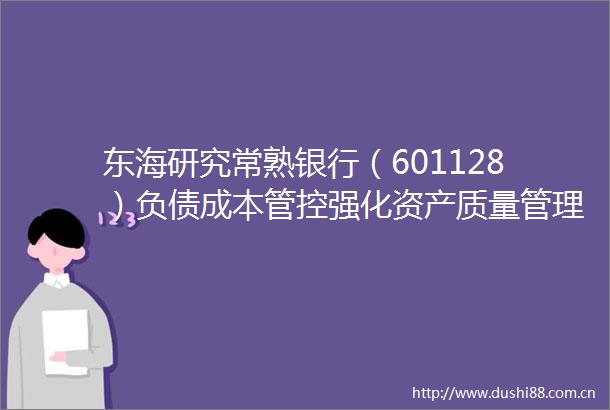 东海研究常熟银行（601128）负债成本管控强化资产质量管理审慎