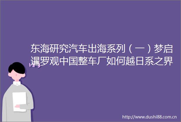 东海研究汽车出海系列（一）梦启暹罗观整车厂如何越日系之界塑电动未来（上）