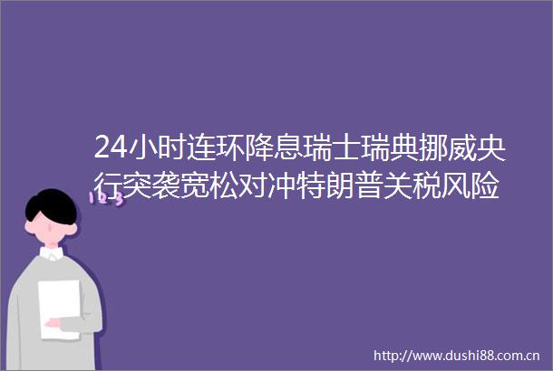 24小时连环降息瑞士瑞典挪威央行突袭宽松对冲特朗普关税风险