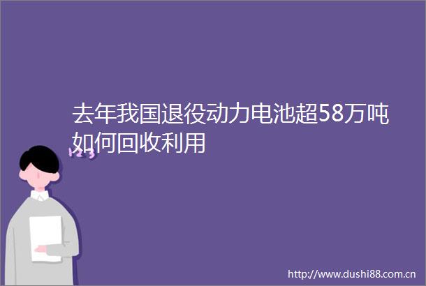去年我国退役动力电池超58万吨如何回收利用