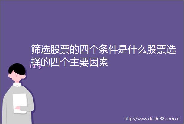 筛选股票的四个条件是什么股票选择的四个主要因素