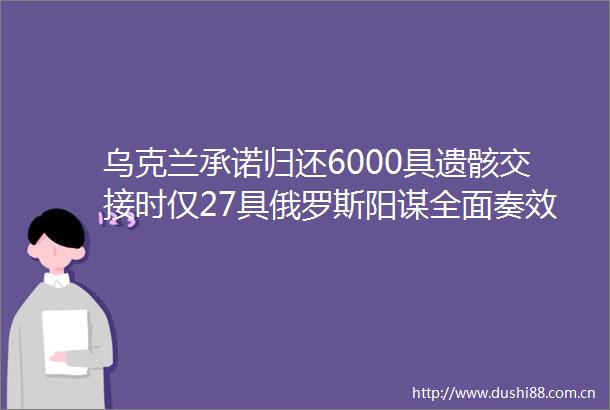 乌克兰承诺归还6000具遗骸交接时仅27具俄罗斯阳谋全面奏效