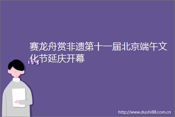 赛龙舟赏非遗第十一届北京端午文化节延庆开幕